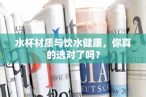 水杯材质与饮水健康，你真的选对了吗？