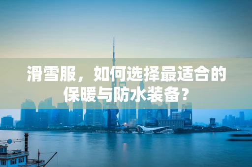 滑雪服，如何选择最适合的保暖与防水装备？