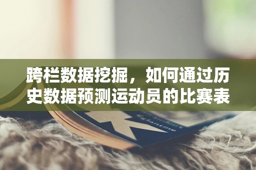 跨栏数据挖掘，如何通过历史数据预测运动员的比赛表现？