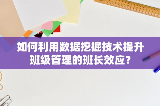 如何利用数据挖掘技术提升班级管理的班长效应？