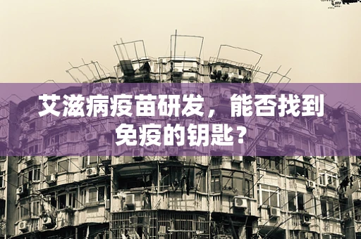 艾滋病疫苗研发，能否找到免疫的钥匙？