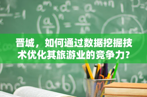 晋城，如何通过数据挖掘技术优化其旅游业的竞争力？