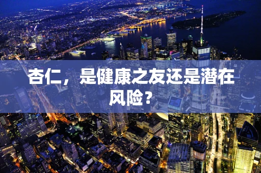 杏仁，是健康之友还是潜在风险？