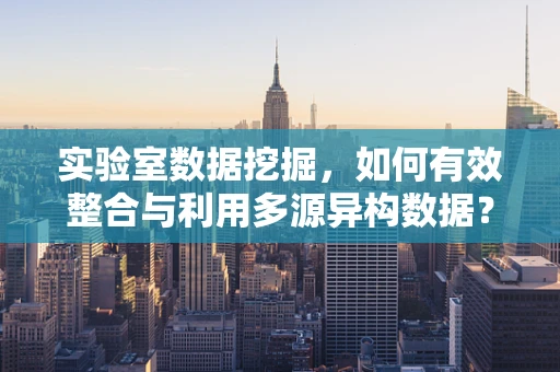 实验室数据挖掘，如何有效整合与利用多源异构数据？