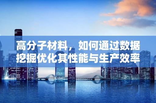 高分子材料，如何通过数据挖掘优化其性能与生产效率？