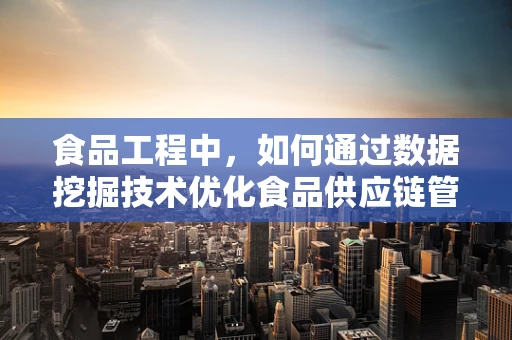 食品工程中，如何通过数据挖掘技术优化食品供应链管理？