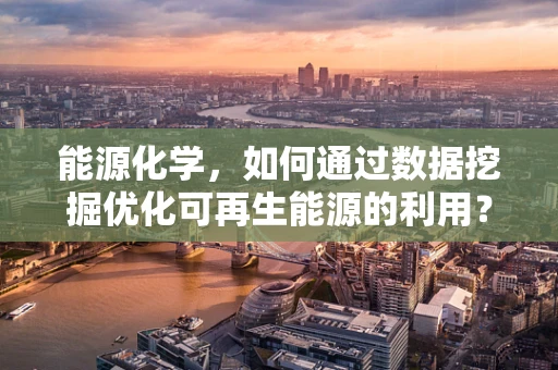 能源化学，如何通过数据挖掘优化可再生能源的利用？