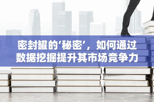 密封罐的‘秘密’，如何通过数据挖掘提升其市场竞争力？