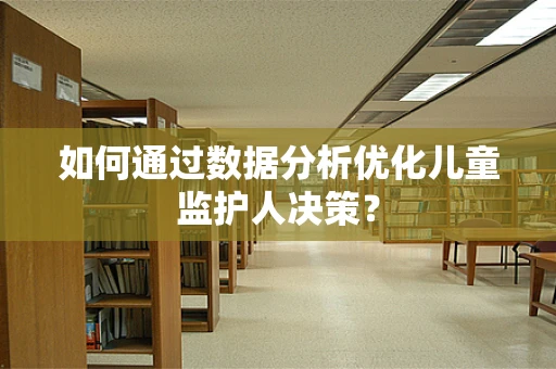 如何通过数据分析优化儿童监护人决策？