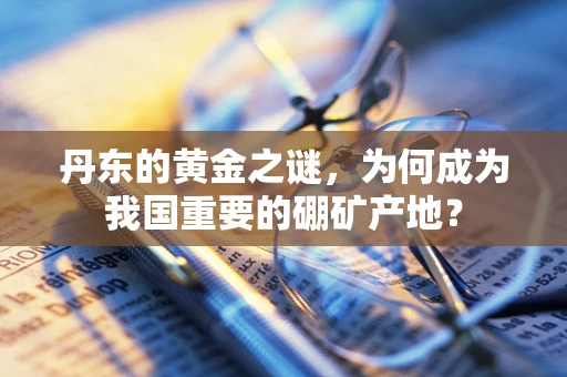 丹东的黄金之谜，为何成为我国重要的硼矿产地？