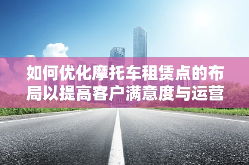如何优化摩托车租赁点的布局以提高客户满意度与运营效率？