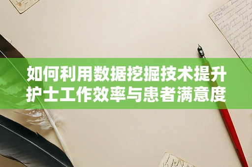 如何利用数据挖掘技术提升护士工作效率与患者满意度？