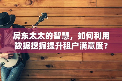 房东太太的智慧，如何利用数据挖掘提升租户满意度？