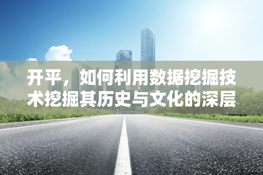 开平，如何利用数据挖掘技术挖掘其历史与文化的深层价值？