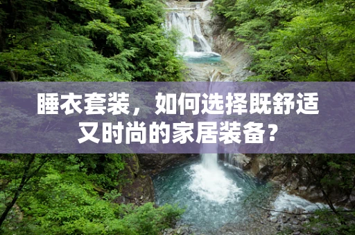睡衣套装，如何选择既舒适又时尚的家居装备？