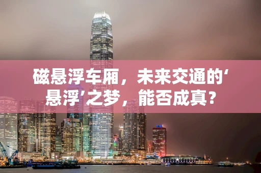 磁悬浮车厢，未来交通的‘悬浮’之梦，能否成真？