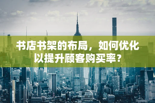 书店书架的布局，如何优化以提升顾客购买率？