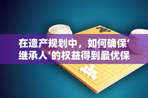 在遗产规划中，如何确保‘继承人’的权益得到最优保障？