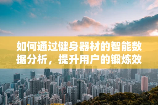 如何通过健身器材的智能数据分析，提升用户的锻炼效果？