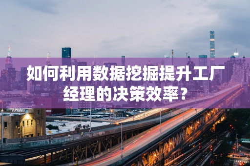 如何利用数据挖掘提升工厂经理的决策效率？
