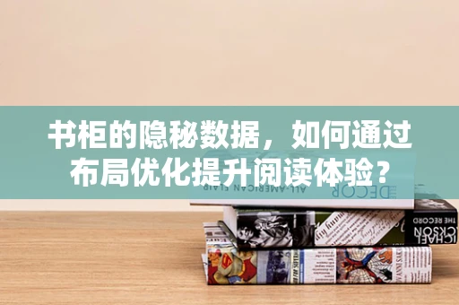 书柜的隐秘数据，如何通过布局优化提升阅读体验？