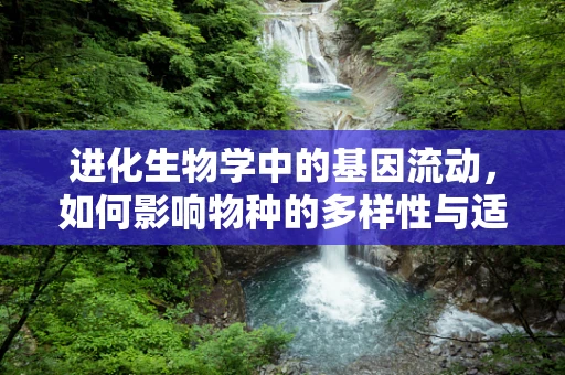进化生物学中的基因流动，如何影响物种的多样性与适应性？