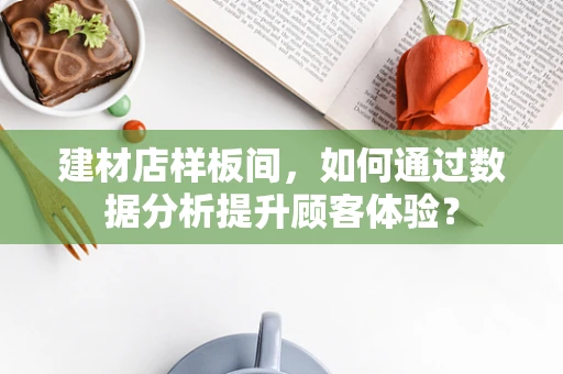 建材店样板间，如何通过数据分析提升顾客体验？