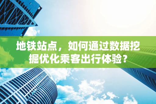 地铁站点，如何通过数据挖掘优化乘客出行体验？