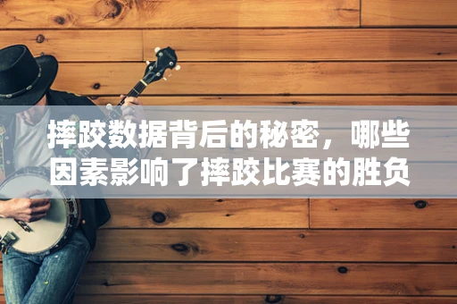 摔跤数据背后的秘密，哪些因素影响了摔跤比赛的胜负？