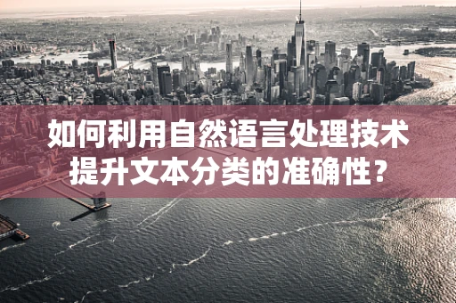 如何利用自然语言处理技术提升文本分类的准确性？