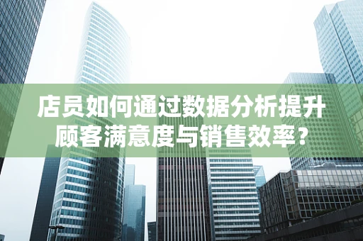 店员如何通过数据分析提升顾客满意度与销售效率？