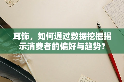 耳饰，如何通过数据挖掘揭示消费者的偏好与趋势？