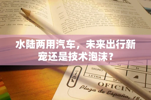 水陆两用汽车，未来出行新宠还是技术泡沫？