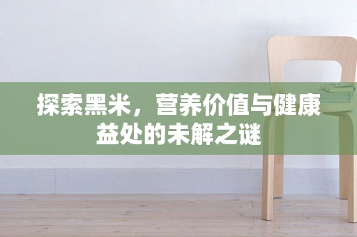 探索黑米，营养价值与健康益处的未解之谜
