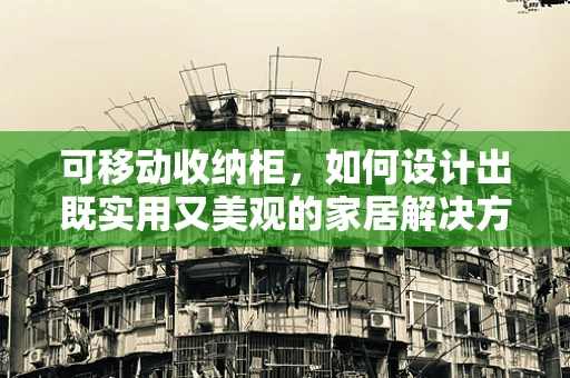 可移动收纳柜，如何设计出既实用又美观的家居解决方案？