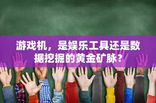 游戏机，是娱乐工具还是数据挖掘的黄金矿脉？