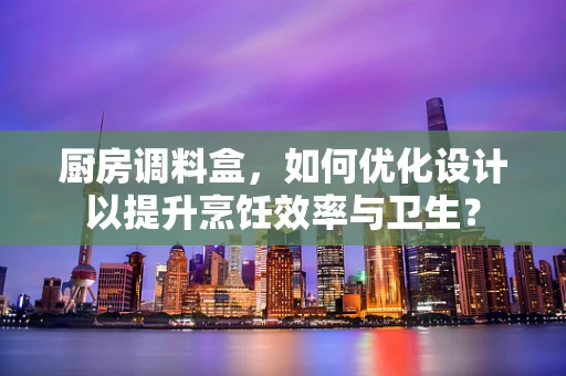 厨房调料盒，如何优化设计以提升烹饪效率与卫生？
