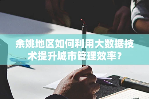余姚地区如何利用大数据技术提升城市管理效率？