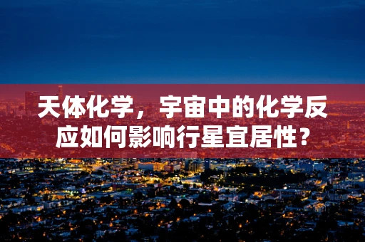 天体化学，宇宙中的化学反应如何影响行星宜居性？