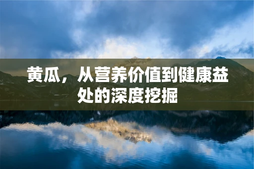黄瓜，从营养价值到健康益处的深度挖掘