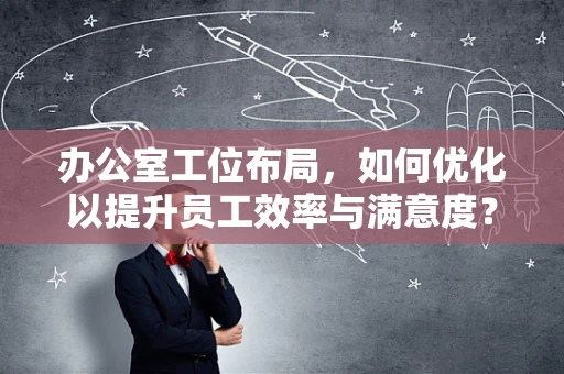办公室工位布局，如何优化以提升员工效率与满意度？