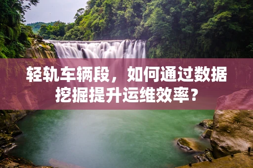轻轨车辆段，如何通过数据挖掘提升运维效率？