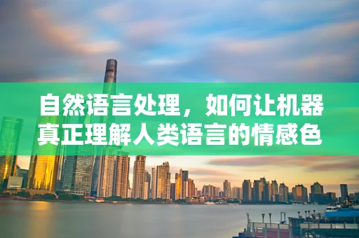 自然语言处理，如何让机器真正理解人类语言的情感色彩？