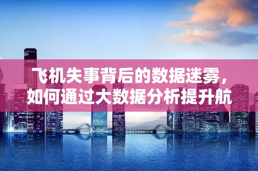 飞机失事背后的数据迷雾，如何通过大数据分析提升航空安全？