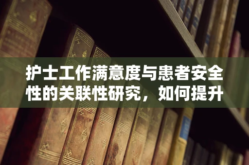 护士工作满意度与患者安全性的关联性研究，如何提升？