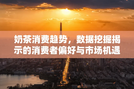 奶茶消费趋势，数据挖掘揭示的消费者偏好与市场机遇