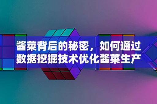 酱菜背后的秘密，如何通过数据挖掘技术优化酱菜生产与市场策略？