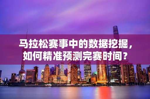 马拉松赛事中的数据挖掘，如何精准预测完赛时间？