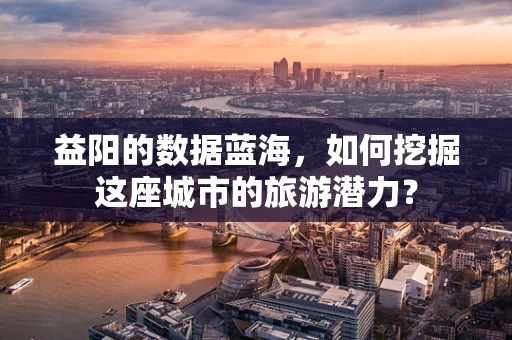 益阳的数据蓝海，如何挖掘这座城市的旅游潜力？