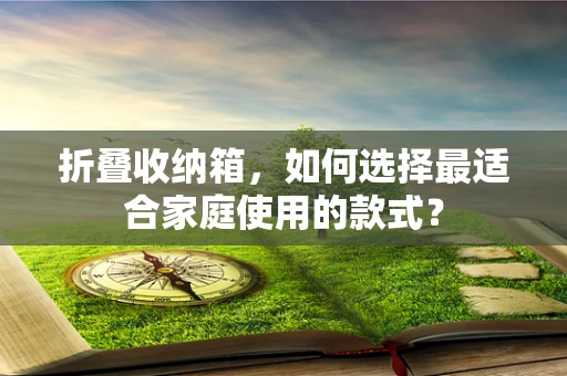 折叠收纳箱，如何选择最适合家庭使用的款式？